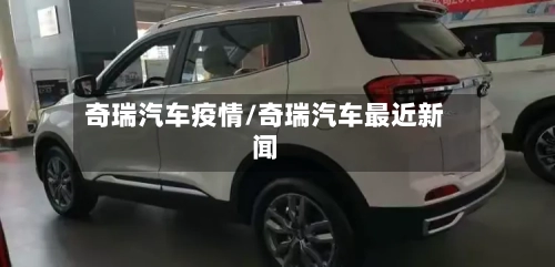 奇瑞汽车疫情/奇瑞汽车最近新闻-第3张图片