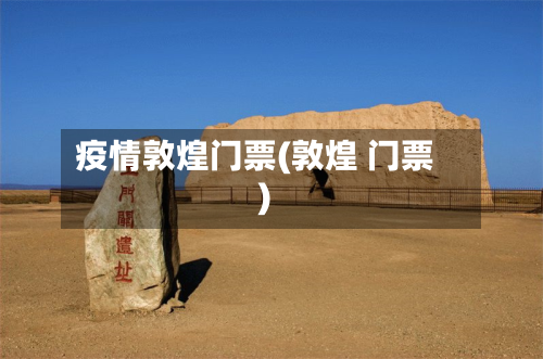疫情敦煌门票(敦煌 门票)-第2张图片