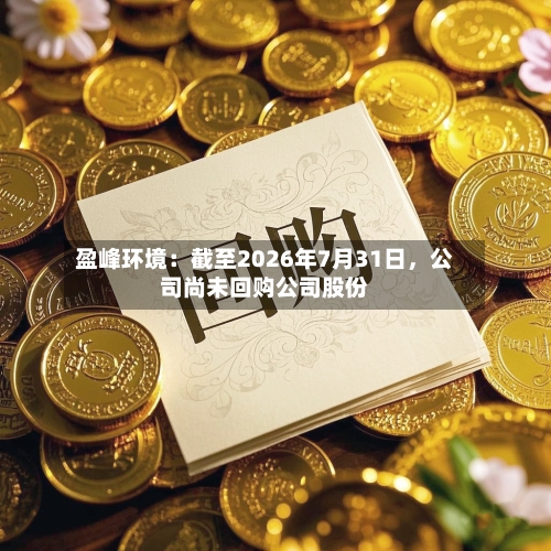盈峰环境：截至2026年7月31日，公司尚未回购公司股份-第2张图片