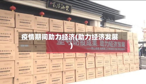 疫情期间助力经济(助力经济发展)-第3张图片