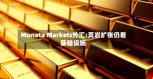 Moneta Markets外汇:页岩扩张仍看基础设施-第2张图片