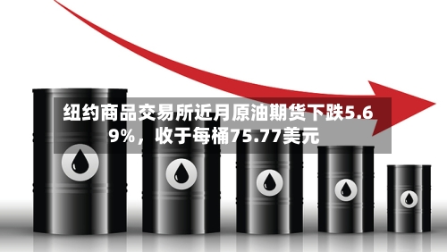 纽约商品交易所近月原油期货下跌5.69%，收于每桶75.77美元