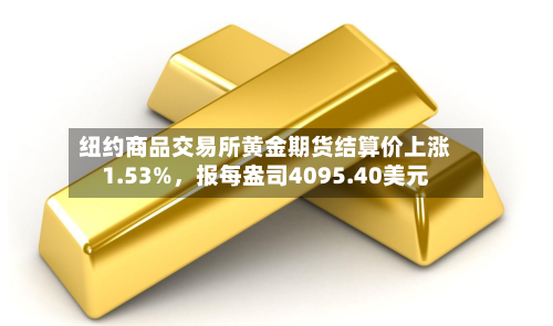 纽约商品交易所黄金期货结算价上涨1.53%，报每盎司4095.40美元