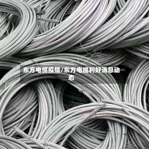 东方电缆疫情/东方电缆利好消息动态-第2张图片