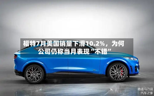 福特7月美国销量下滑10.2%，为何公司仍称当月表现“不错”-第3张图片