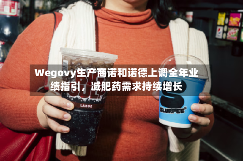Wegovy生产商诺和诺德上调全年业绩指引，减肥药需求持续增长-第3张图片