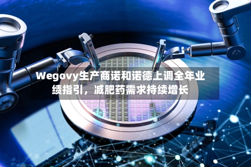 Wegovy生产商诺和诺德上调全年业绩指引	，减肥药需求持续增长-第2张图片