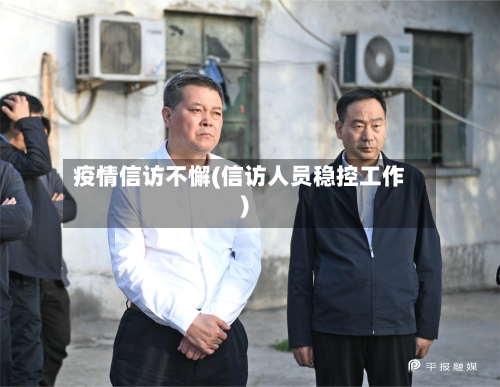 疫情信访不懈(信访人员稳控工作)-第3张图片