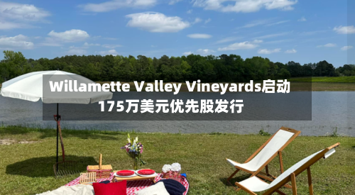 Willamette Valley Vineyards启动175万美元优先股发行-第2张图片