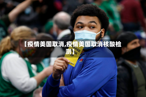 【疫情美国取消,疫情美国取消核酸检测】-第3张图片