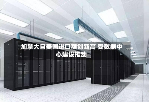 加拿大自美国进口额创新高 受数据中心建设推动