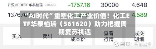 “AI时代”重塑化工产业价值！化工ETF华泰柏瑞（561620）助力把握周期复苏机遇-第2张图片