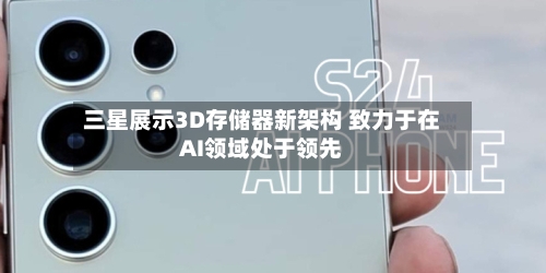 三星展示3D存储器新架构 致力于在AI领域处于领先