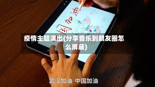 疫情主题演出(分享音乐到朋友圈怎么屏蔽)-第2张图片