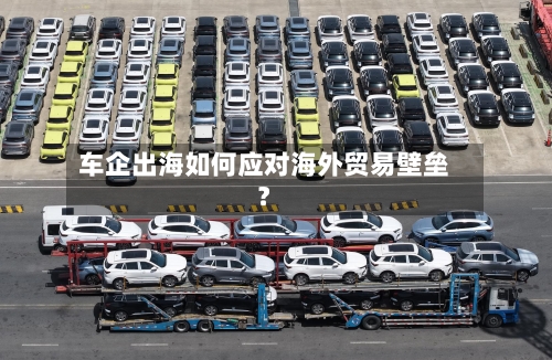 车企出海如何应对海外贸易壁垒?-第3张图片