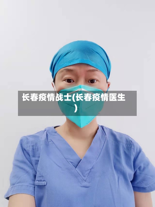 长春疫情战士(长春疫情医生)