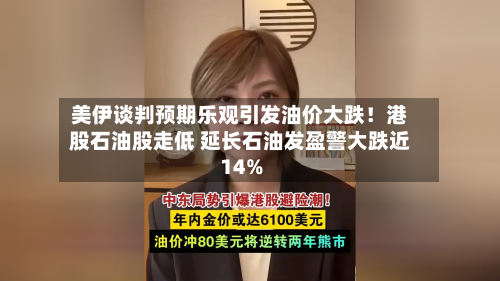 美伊谈判预期乐观引发油价大跌！港股石油股走低 延长石油发盈警大跌近14%