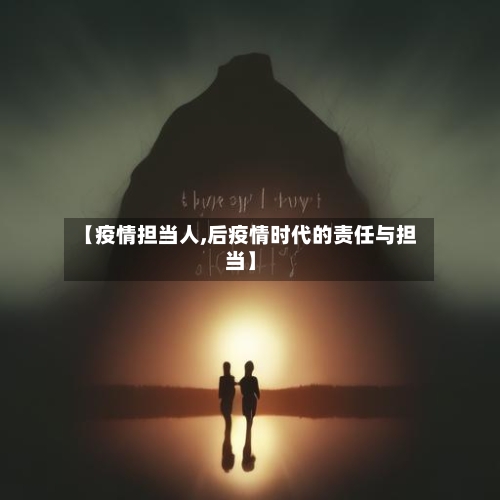 【疫情担当人,后疫情时代的责任与担当】