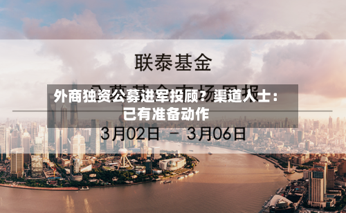 外商独资公募进军投顾?渠道人士:已有准备动作-第2张图片