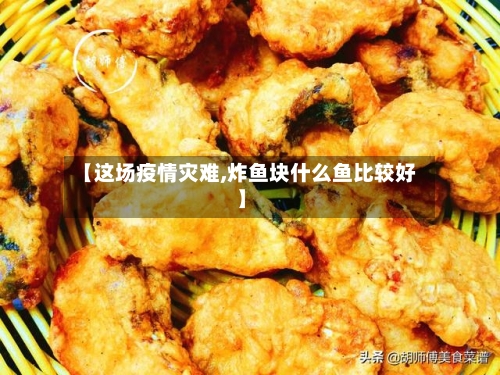 【这场疫情灾难,炸鱼块什么鱼比较好】