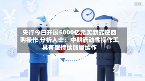 央行今日开展5000亿元买断式逆回购操作 分析人士：中期流动性操作工具有望持续加量续作