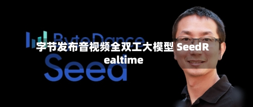字节发布音视频全双工大模型 SeedRealtime