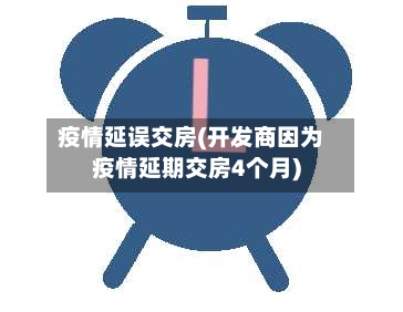 疫情延误交房(开发商因为疫情延期交房4个月)