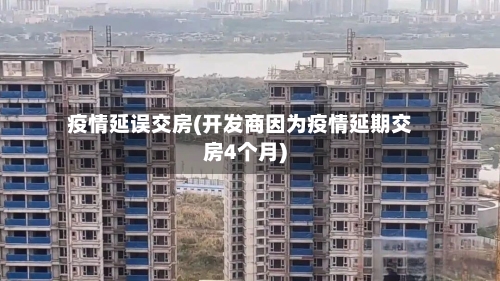 疫情延误交房(开发商因为疫情延期交房4个月)-第2张图片