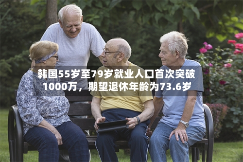 韩国55岁至79岁就业人口首次突破1000万，期望退休年龄为73.6岁-第2张图片