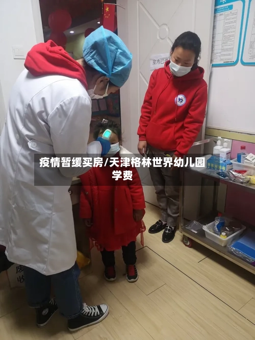 疫情暂缓买房/天津格林世界幼儿园学费