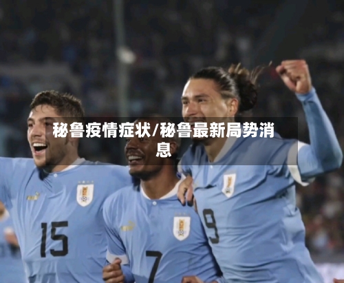 秘鲁疫情症状/秘鲁最新局势消息