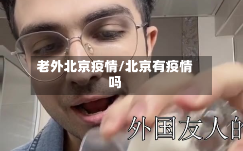 老外北京疫情/北京有疫情吗-第3张图片
