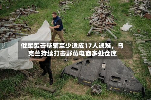 俄军袭击基辅至少造成17人遇难，乌克兰持续打击野莓电商多处仓库-第3张图片