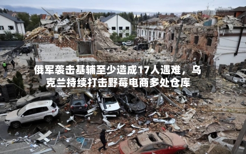 俄军袭击基辅至少造成17人遇难，乌克兰持续打击野莓电商多处仓库-第2张图片