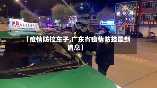【疫情防控车子,广东省疫情防控最新消息】-第3张图片
