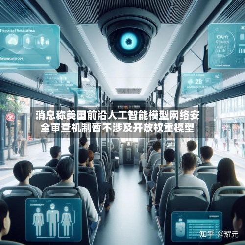 消息称美国前沿人工智能模型网络安全审查机制暂不涉及开放权重模型-第2张图片