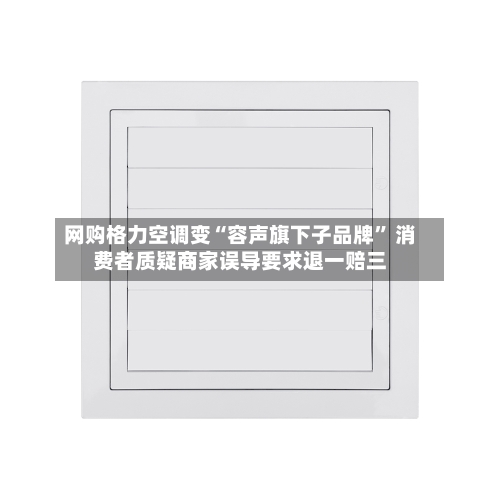 网购格力空调变“容声旗下子品牌” 消费者质疑商家误导要求退一赔三