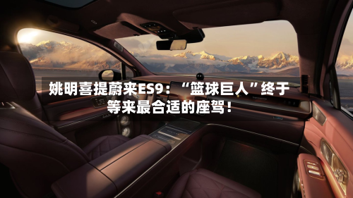 姚明喜提蔚来ES9：“篮球巨人”终于等来最合适的座驾！-第2张图片