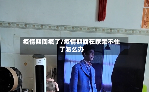 疫情期间疯了/疫情期间在家呆不住了怎么办