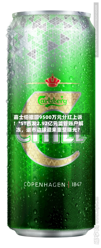 嘉士伯撤回9500万元分红上诉！*ST西发2.92亿元监管账户解冻	，退市边缘迎来重整曙光？-第2张图片