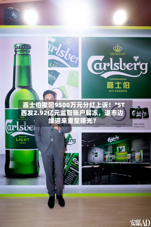 嘉士伯撤回9500万元分红上诉！*ST西发2.92亿元监管账户解冻，退市边缘迎来重整曙光？