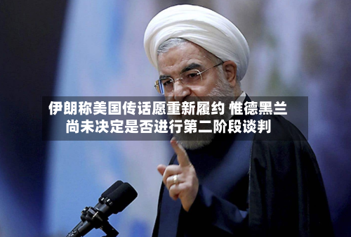 伊朗称美国传话愿重新履约 惟德黑兰尚未决定是否进行第二阶段谈判