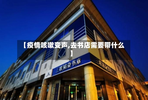 【疫情咳嗽变声,去书店需要带什么】-第3张图片