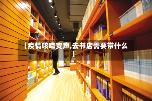 【疫情咳嗽变声,去书店需要带什么】-第2张图片