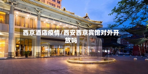 西京酒店疫情/西安西京宾馆对外开放吗