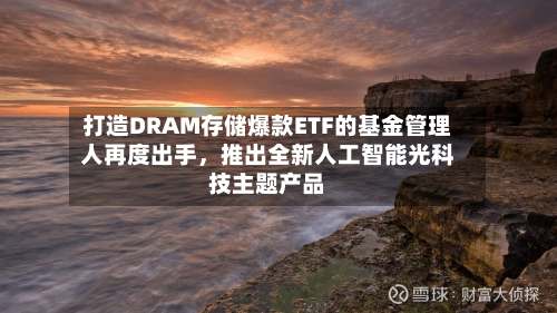 打造DRAM存储爆款ETF的基金管理人再度出手，推出全新人工智能光科技主题产品