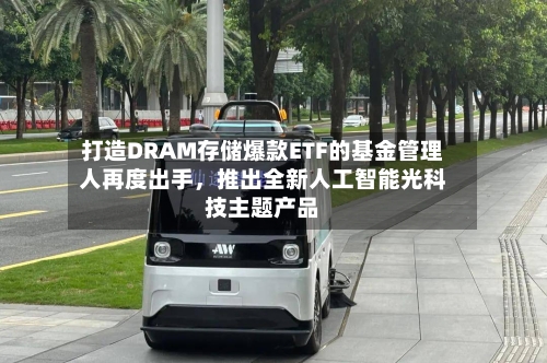 打造DRAM存储爆款ETF的基金管理人再度出手	，推出全新人工智能光科技主题产品-第3张图片