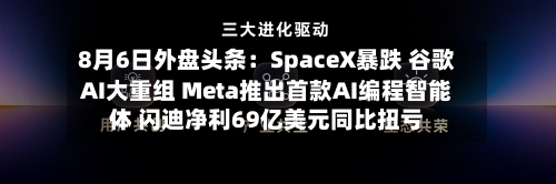 8月6日外盘头条：SpaceX暴跌 谷歌AI大重组 Meta推出首款AI编程智能体 闪迪净利69亿美元同比扭亏-第3张图片