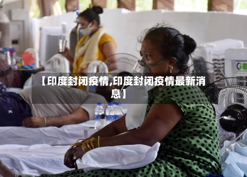 【印度封闭疫情,印度封闭疫情最新消息】-第3张图片