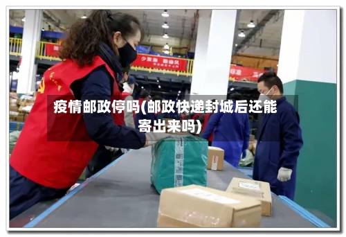 疫情邮政停吗(邮政快递封城后还能寄出来吗)